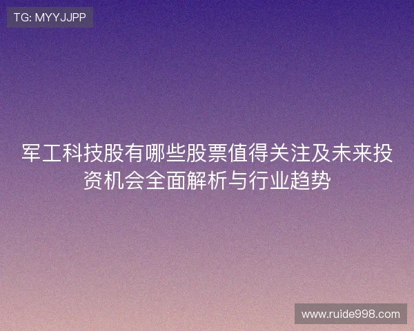 军工科技股有哪些股票值得关注及未来投资机会全面解析与行业趋势