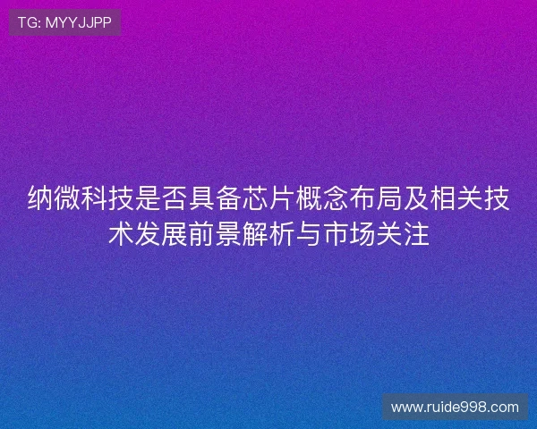 纳微科技是否具备芯片概念布局及相关技术发展前景解析与市场关注