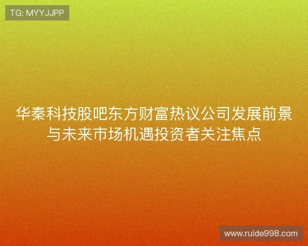 华秦科技股吧东方财富热议公司发展前景与未来市场机遇投资者关注焦点 华秦科技股吧东方财富热议公司发展前景与未来市场机遇投资者关注焦点